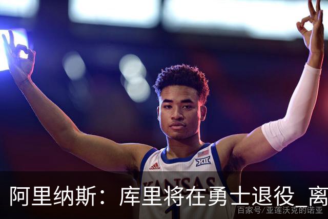 阿里纳斯：库里将在勇士退役 离队抱团将毁其传奇色彩